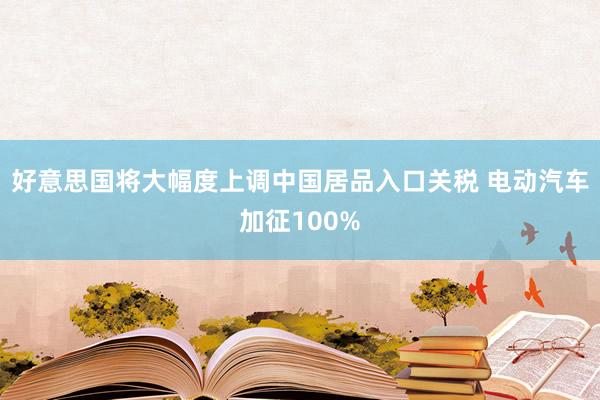 好意思国将大幅度上调中国居品入口关税 电动汽车加征100%