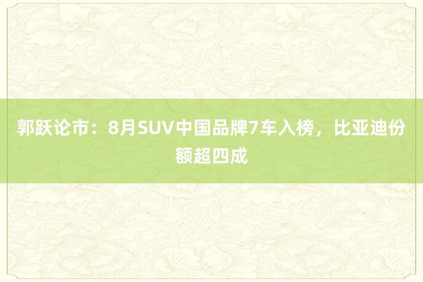 郭跃论市：8月SUV中国品牌7车入榜，比亚迪份额超四成