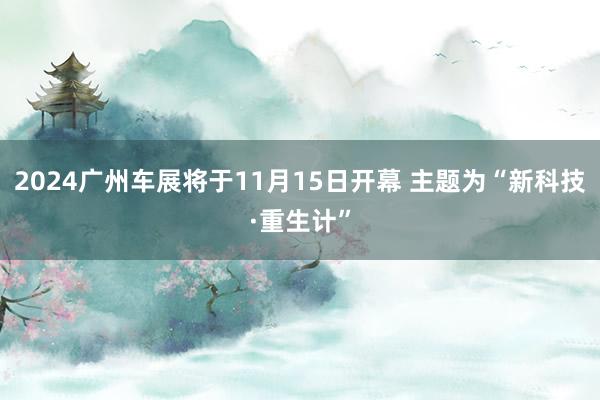 2024广州车展将于11月15日开幕 主题为“新科技·重生计”