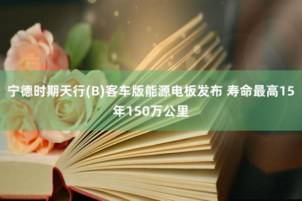 宁德时期天行(B)客车版能源电板发布 寿命最高15年150万公里