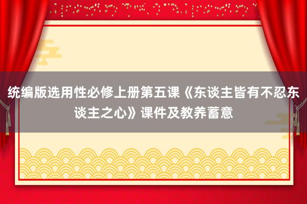 统编版选用性必修上册第五课《东谈主皆有不忍东谈主之心》课件及教养蓄意