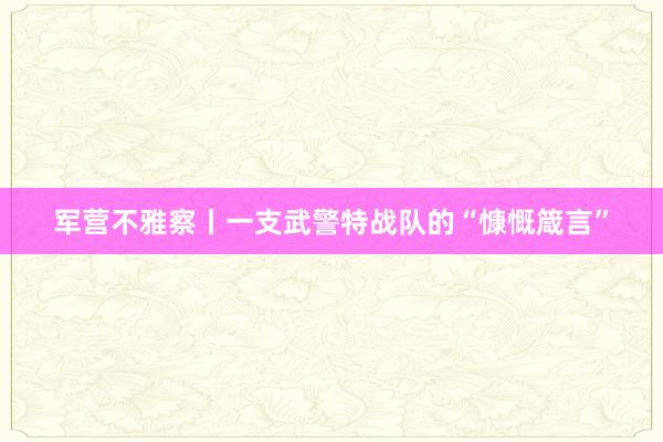 军营不雅察丨一支武警特战队的“慷慨箴言”