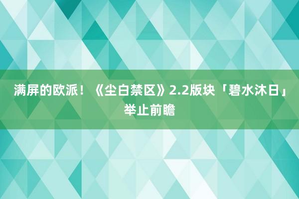 满屏的欧派！《尘白禁区》2.2版块「碧水沐日」举止前瞻