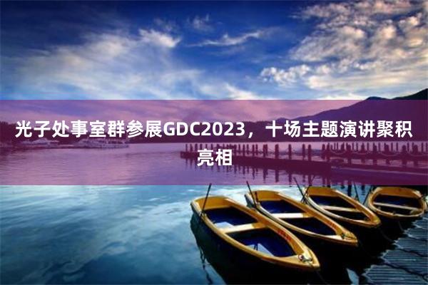 光子处事室群参展GDC2023，十场主题演讲聚积亮相