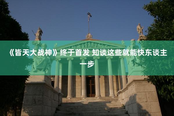 《皆天大战神》终于首发 知谈这些就能快东谈主一步