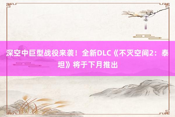 深空中巨型战役来袭！全新DLC《不灭空间2：泰坦》将于下月推出