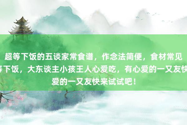 超等下饭的五谈家常食谱，作念法简便，食材常见，何况超等下饭，大东谈主小孩王人心爱吃，有心爱的一又友快来试试吧！