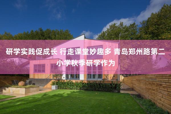 研学实践促成长 行走课堂妙趣多 青岛郑州路第二小学秋季研学作为