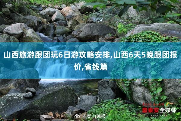 山西旅游跟团玩6日游攻略安排,山西6天5晚跟团报价,省钱篇