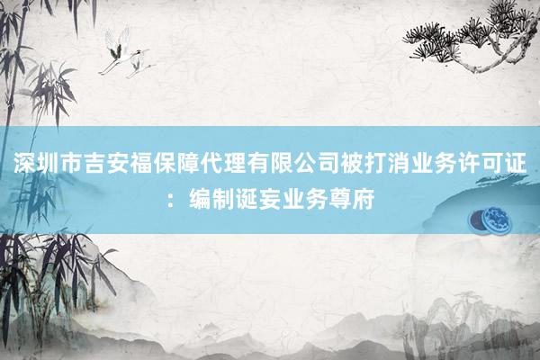 深圳市吉安福保障代理有限公司被打消业务许可证：编制诞妄业务尊府