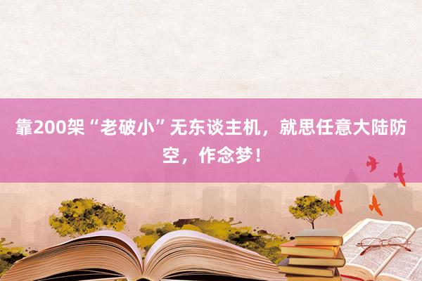 靠200架“老破小”无东谈主机，就思任意大陆防空，作念梦！