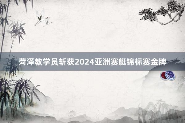 菏泽教学员斩获2024亚洲赛艇锦标赛金牌