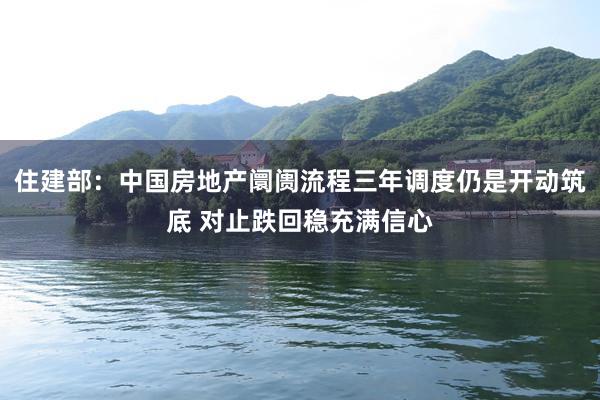 住建部：中国房地产阛阓流程三年调度仍是开动筑底 对止跌回稳充满信心