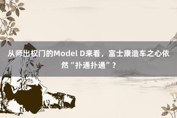 从师出权门的Model D来看，富士康造车之心依然“扑通扑通”？