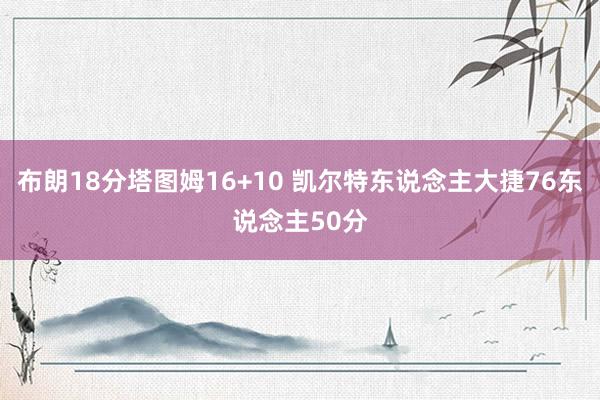 布朗18分塔图姆16+10 凯尔特东说念主大捷76东说念主50分