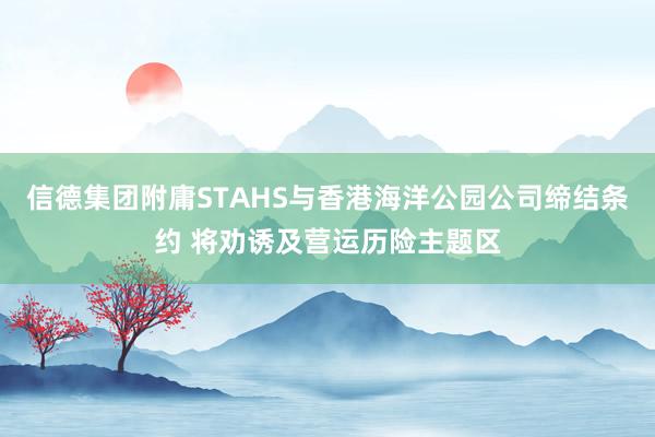 信德集团附庸STAHS与香港海洋公园公司缔结条约 将劝诱及营运历险主题区