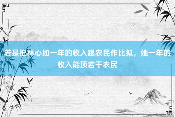 若是把林心如一年的收入跟农民作比拟，她一年的收入能顶若干农民