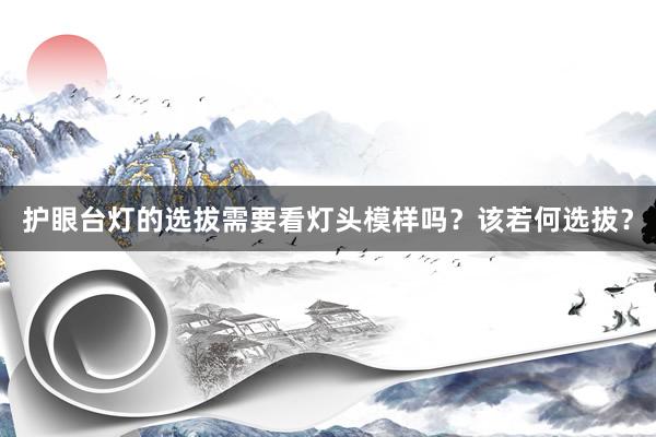 护眼台灯的选拔需要看灯头模样吗？该若何选拔？