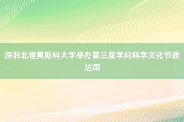 深圳北理莫斯科大学举办第三届学问科学文化节通达周