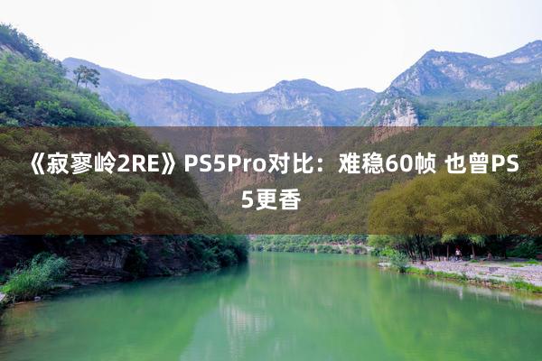 《寂寥岭2RE》PS5Pro对比：难稳60帧 也曾PS5更香