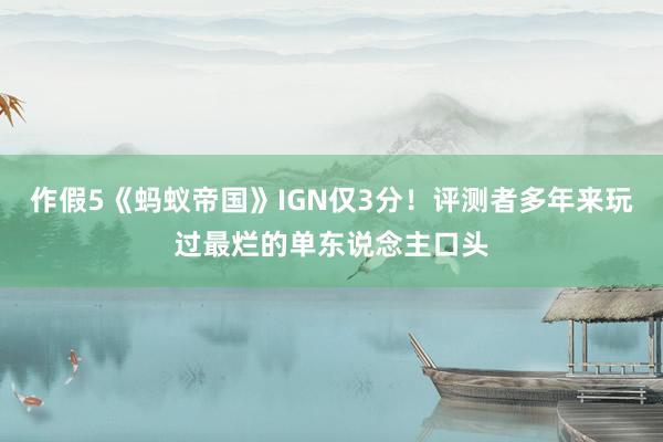 作假5《蚂蚁帝国》IGN仅3分！评测者多年来玩过最烂的单东说念主口头