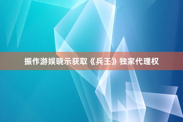 振作游娱晓示获取《兵王》独家代理权