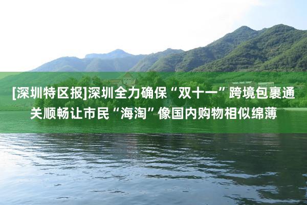 [深圳特区报]深圳全力确保“双十一”跨境包裹通关顺畅让市民“海淘”像国内购物相似绵薄