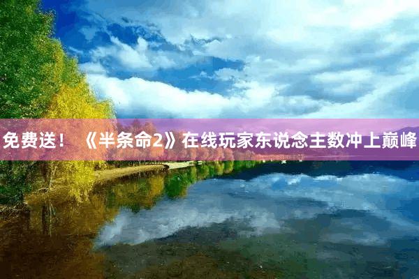 免费送！ 《半条命2》在线玩家东说念主数冲上巅峰