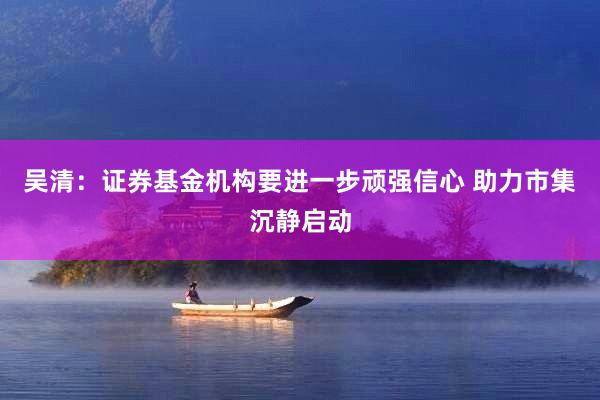 吴清：证券基金机构要进一步顽强信心 助力市集沉静启动