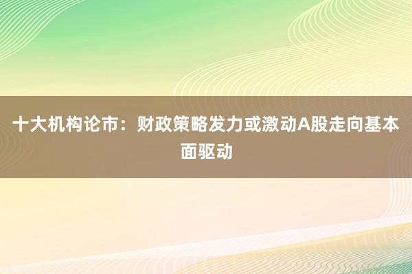 十大机构论市：财政策略发力或激动A股走向基本面驱动