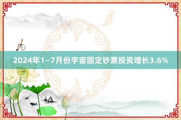 2024年1—7月份宇宙固定钞票投资增长3.6%