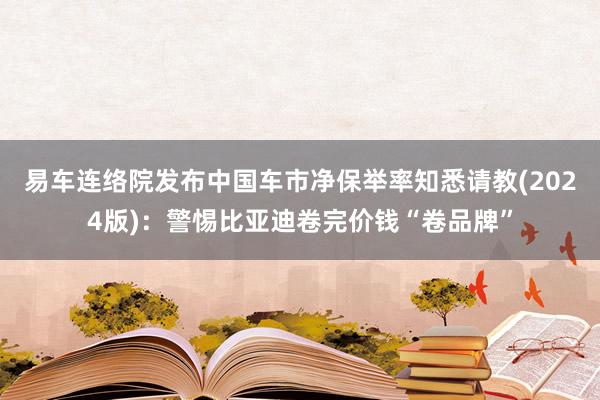 易车连络院发布中国车市净保举率知悉请教(2024版)：警惕比亚迪卷完价钱“卷品牌”